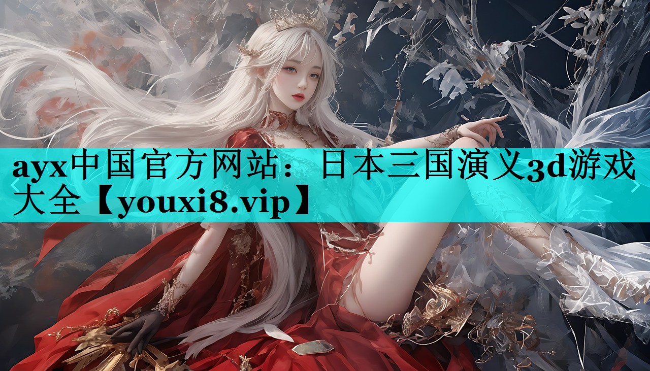 ayx中国官方网站：日本三国演义3d游戏大全