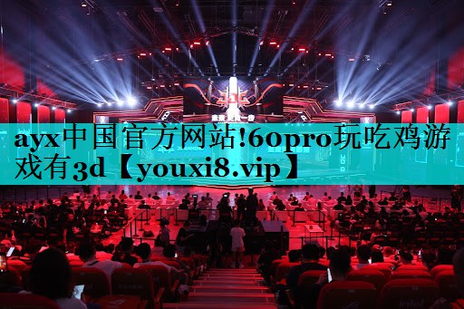 ayx中国官方网站!60pro玩吃鸡游戏有3d