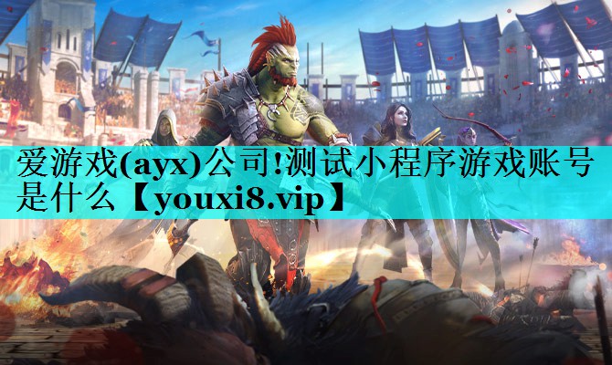 爱游戏(ayx)公司!测试小程序游戏账号是什么