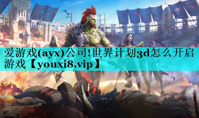 爱游戏(ayx)公司!世界计划3d怎么开启游戏