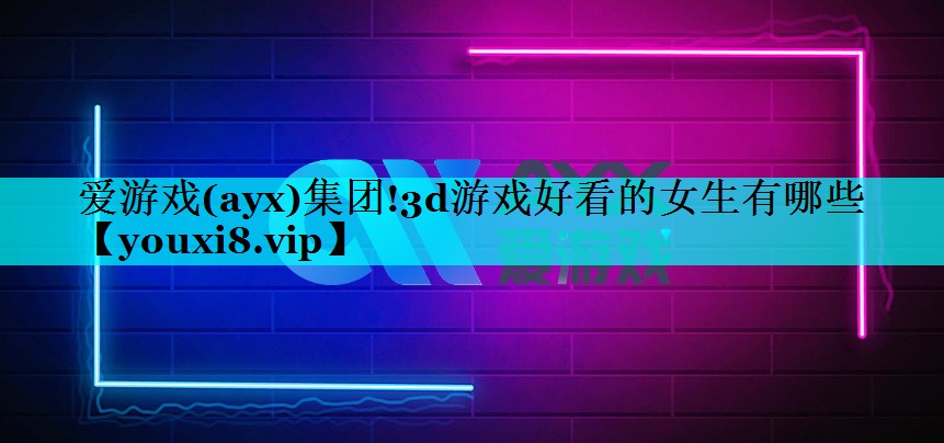 爱游戏(ayx)集团!3d游戏好看的女生有哪些