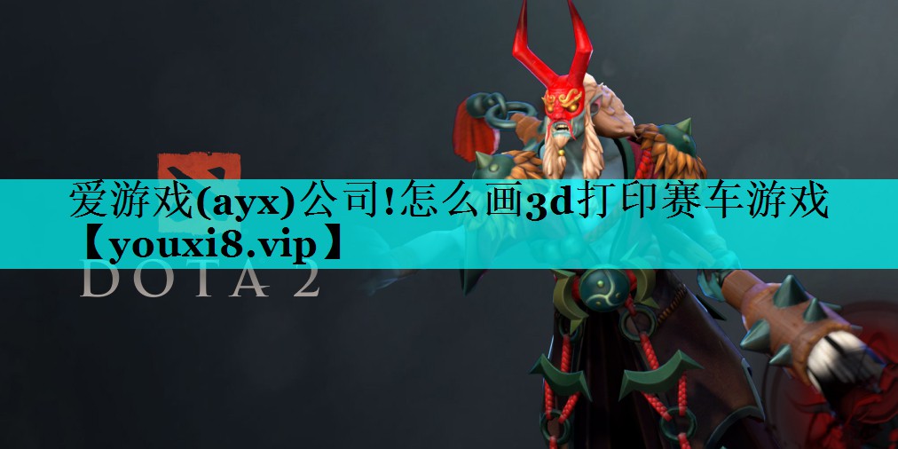 爱游戏(ayx)公司!怎么画3d打印赛车游戏