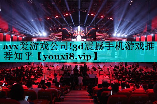 ayx爱游戏公司!3d震撼手机游戏推荐知乎