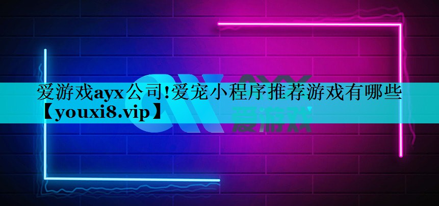 爱游戏ayx公司!爱宠小程序推荐游戏有哪些