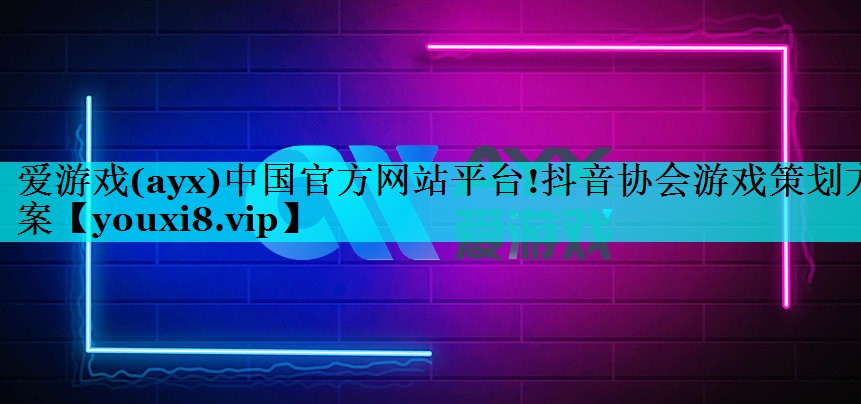 爱游戏(ayx)中国官方网站平台!抖音协会游戏策划方案