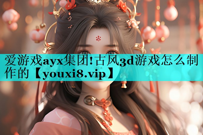 爱游戏ayx集团!古风3d游戏怎么制作的