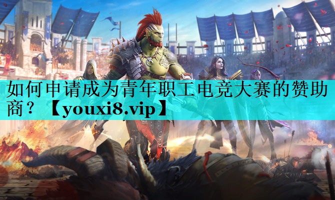 如何申请成为青年职工电竞大赛的赞助商？