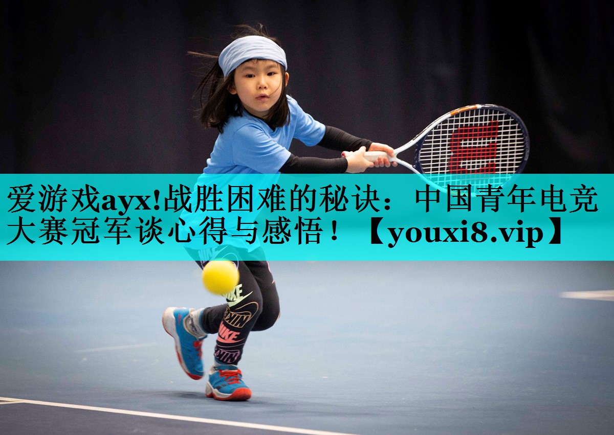 爱游戏ayx!战胜困难的秘诀：中国青年电竞大赛冠军谈心得与感悟！