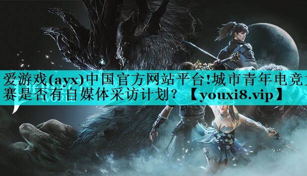 爱游戏(ayx)中国官方网站平台!城市青年电竞大赛是否有自媒体采访计划？
