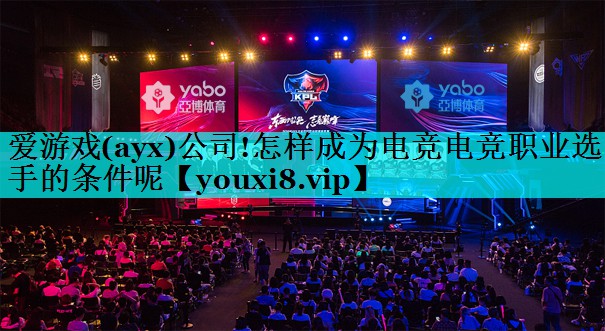 爱游戏(ayx)公司!怎样成为电竞电竞职业选手的条件呢